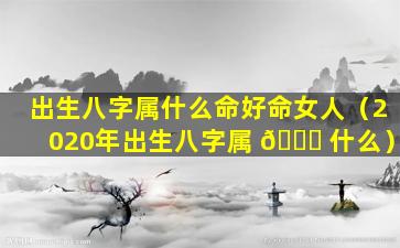 出生八字属什么命好命女人（2020年出生八字属 🐒 什么）